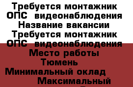 Требуется монтажник ОПС, видеонаблюдения › Название вакансии ­ Требуется монтажник ОПС, видеонаблюдения › Место работы ­ Тюмень. › Минимальный оклад ­ 40 000 › Максимальный оклад ­ 50 000 › Возраст от ­ 26 › Возраст до ­ 33 - Тюменская обл., Тюмень г. Работа » Вакансии   . Тюменская обл.